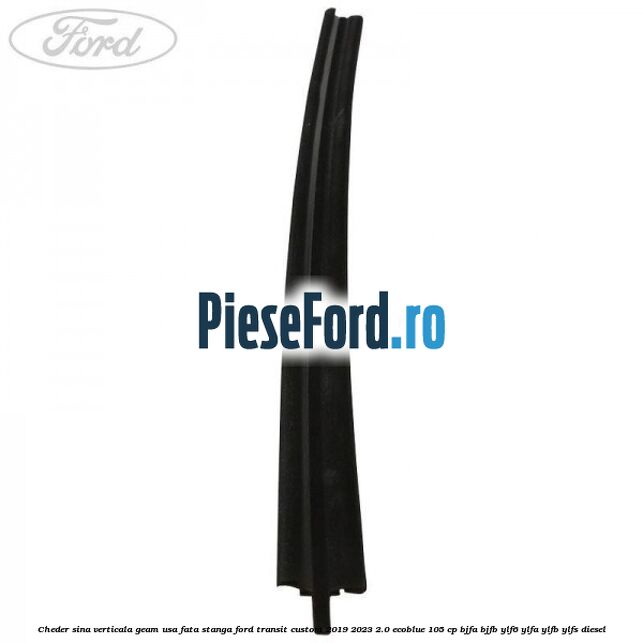 Cheder sina verticala geam usa fata stanga Ford Transit Custom 2019-2023 2.0 EcoBlue 105 cp BJFA, BJFB, YLF6, YLFA, YLFB, YLFS diesel