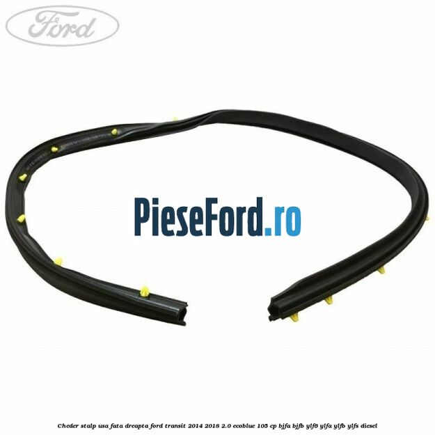 Cheder stalp usa fata dreapta Ford Transit 2014-2018 2.0 EcoBlue 105 cp BJFA, BJFB, YLF6, YLFA, YLFB, YLFS diesel