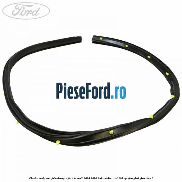 Cheder stalp usa fata dreapta Ford Transit 2014-2018 2.0 EcoBlue RWD 105 cp Cheder stalp usa fata dreapta Ford Transit 2014-2018 2.0 EcoBlue RWD 105 cp BJRA, YLR6, YLRA diesel