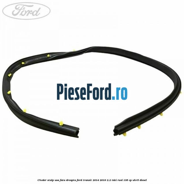 Cheder stalp usa fata dreapta Ford Transit 2014-2018 2.2 TDCi RWD 135 cp UHR5 diesel