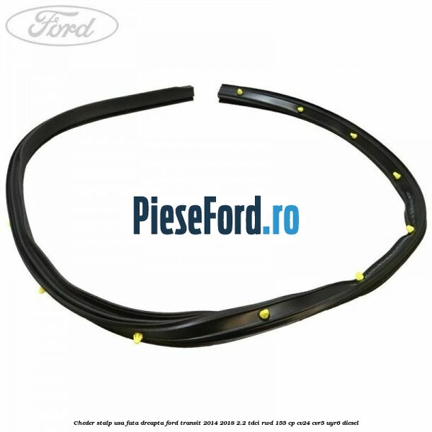 Cheder stalp usa fata dreapta Ford Transit 2014-2018 2.2 TDCi RWD 155 cp CV24, CVR5, UYR6 diesel