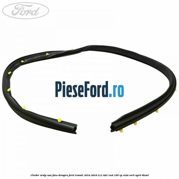 Cheder stalp usa fata dreapta Ford Transit 2014-2018 2.2 TDCi RWD 155 cp CV24, CVR5, UYR6 diesel