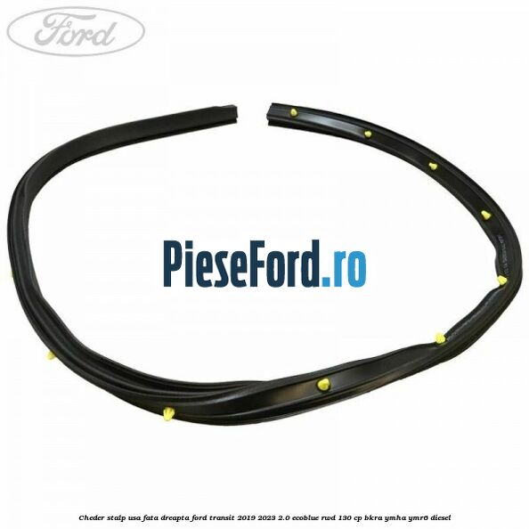 Cheder stalp usa fata dreapta Ford Transit 2019-2023 2.0 EcoBlue RWD 130 cp BKRA, YMHA, YMR6 diesel