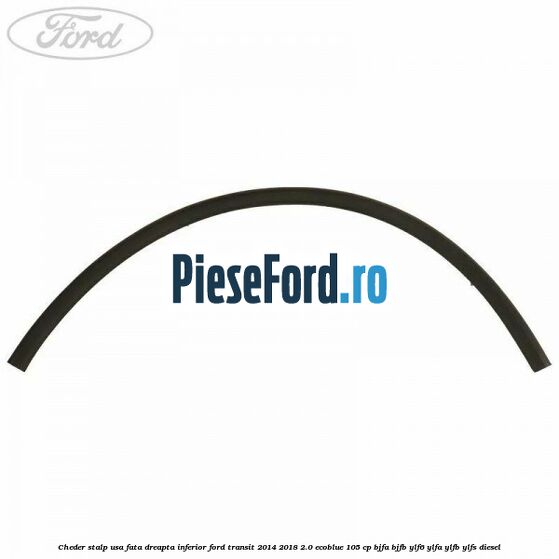 Cheder stalp usa fata dreapta inferior Ford Transit 2014-2018 2.0 EcoBlue 105 cp Cheder stalp usa fata dreapta inferior Ford Transit 2014-2018 2.0 EcoBlue 105 cp BJFA, BJFB, YLF6, YLFA, YLFB, YLFS diesel