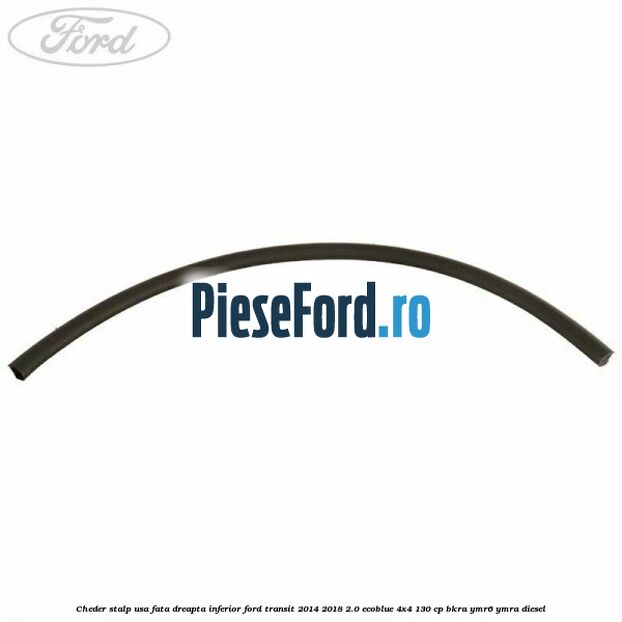 Cheder stalp usa fata dreapta inferior Ford Transit 2014-2018 2.0 EcoBlue 4x4 130 cp BKRA, YMR6, YMRA diesel