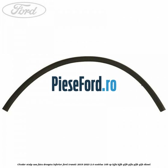 Cheder stalp usa fata dreapta inferior Ford Transit 2019-2023 2.0 EcoBlue 105 cp BJFA, BJFB, YLF6, YLFA, YLFB, YLFS diesel