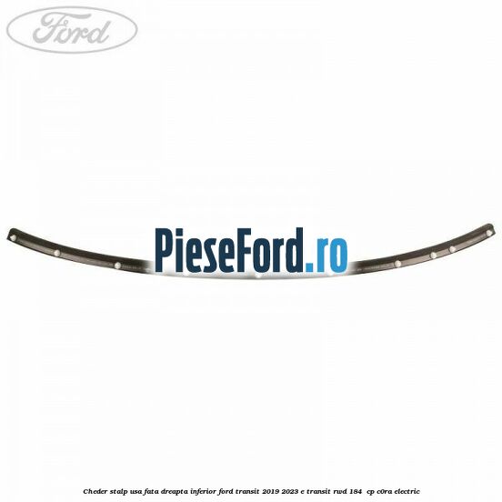 Cheder stalp usa fata dreapta inferior Ford Transit 2019-2023 E-TRANSIT RWD 184  cp C0RA electric