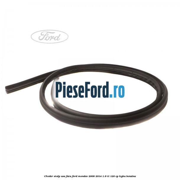 Cheder stalp usa fata Ford Mondeo 2008-2014 1.6 Ti 120 cp Cheder stalp usa fata Ford Mondeo 2008-2014 1.6 Ti 120 cp KGBA benzina