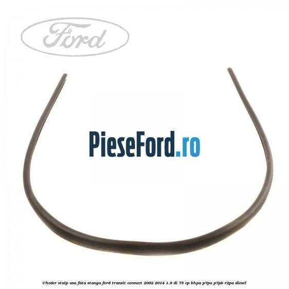 Cheder stalp usa fata stanga Ford Transit Connect 2002-2014 1.8 Di 75 cp BHPA, P7PA, P7PB, R2PA diesel