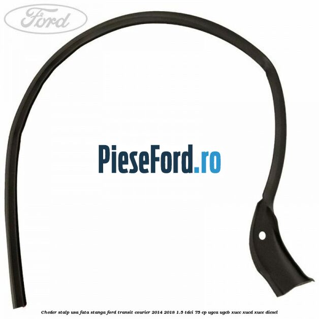 Cheder stalp usa fata stanga Ford Transit Courier 2014-2018 1.5 TDCi 75 cp UGCA, UGCB, XUCC, XUCD, XUCE diesel