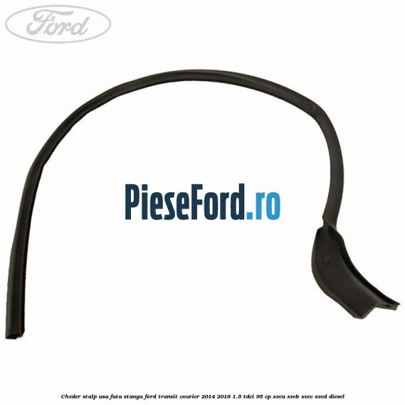 Cheder stalp usa fata stanga Ford Transit Courier 2014-2018 1.5 TDCi 95 cp XVCA, XVCB, XVCC, XVCD diesel