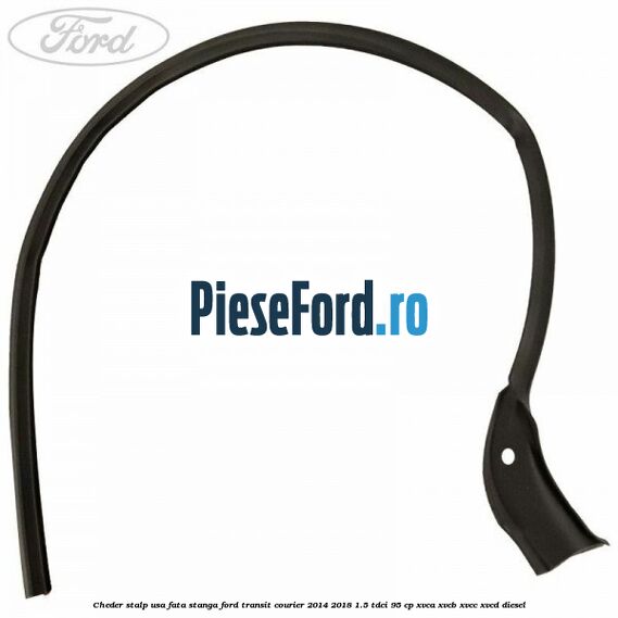 Cheder stalp usa fata stanga Ford Transit Courier 2014-2018 1.5 TDCi 95 cp XVCA, XVCB, XVCC, XVCD diesel