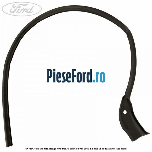 Cheder stalp usa fata stanga Ford Transit Courier 2014-2018 1.6 TDCi 95 cp T3CA, T3CB, T3CC diesel