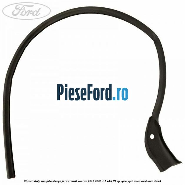 Cheder stalp usa fata stanga Ford Transit Courier 2019-2023 1.5 TDCi 75 cp UGCA, UGCB, XUCC, XUCD, XUCE diesel