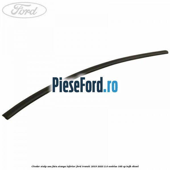 Cheder stalp usa fata stanga inferior Ford Transit 2019-2023 2.0 EcoBlue 185 cp BCFB diesel