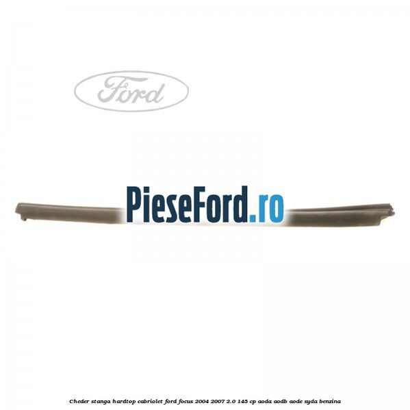 Cheder stanga hardtop cabriolet Ford Focus 2004-2007 2.0 145 cp AODA, AODB, AODE, SYDA benzina