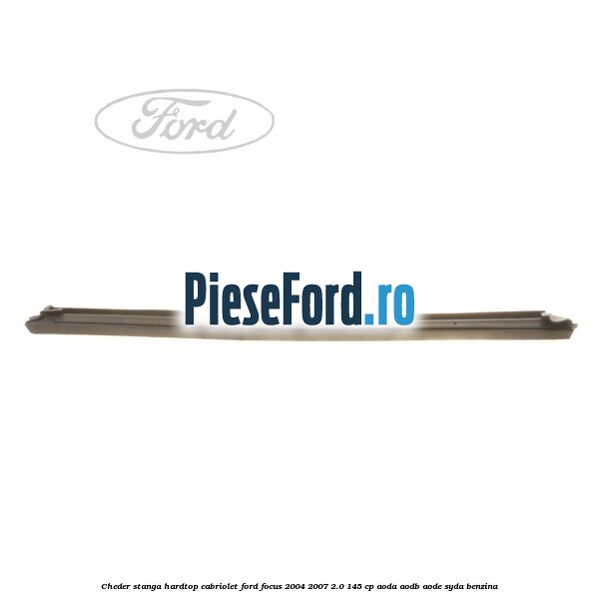 Cheder stanga hardtop cabriolet Ford Focus 2004-2007 2.0 145 cp AODA, AODB, AODE, SYDA benzina