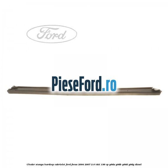 Cheder stanga hardtop cabriolet Ford Focus 2004-2007 2.0 TDCi 136 cp G6DA, G6DB, G6DD, G6DG diesel