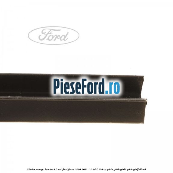 Cheder stanga luneta 3/5 usi Ford Focus 2008-2011 1.6 TDCi 109 cp G8DA, G8DB, G8DD, G8DE, G8DF diesel