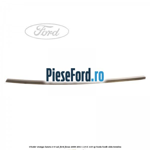 Cheder stanga luneta 3/5 usi Ford Focus 2008-2011 1.6 Ti 115 cp Cheder stanga luneta 3/5 usi Ford Focus 2008-2011 1.6 Ti 115 cp HXDA, HXDB, SIDA benzina