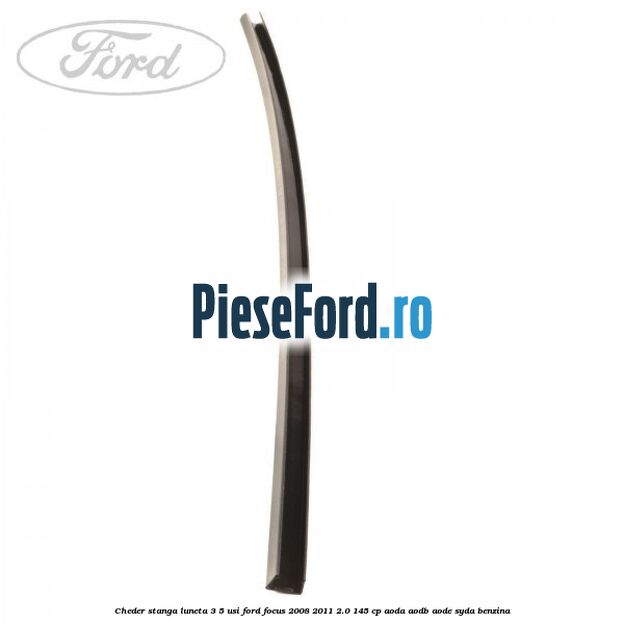 Cheder stanga luneta 3/5 usi Ford Focus 2008-2011 2.0 145 cp AODA, AODB, AODE, SYDA benzina