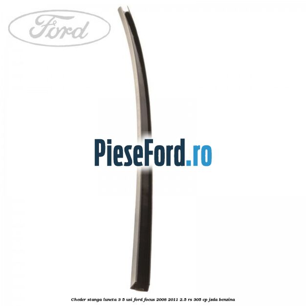 Cheder stanga luneta 3/5 usi Ford Focus 2008-2011 2.5 RS 305 cp JZDA benzina