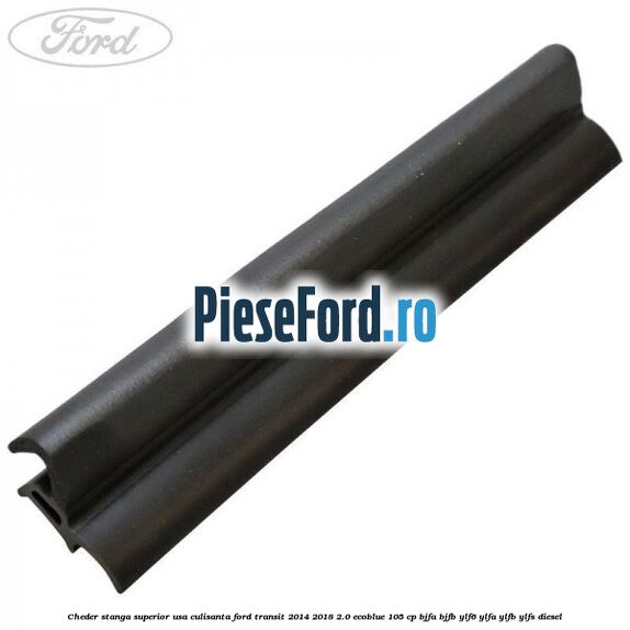 Cheder stanga superior usa culisanta Ford Transit 2014-2018 2.0 EcoBlue 105 cp BJFA, BJFB, YLF6, YLFA, YLFB, YLFS diesel