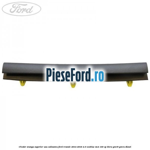 Cheder stanga superior usa culisanta Ford Transit 2014-2018 2.0 EcoBlue 4x4 130 cp BKRA, YMR6, YMRA diesel