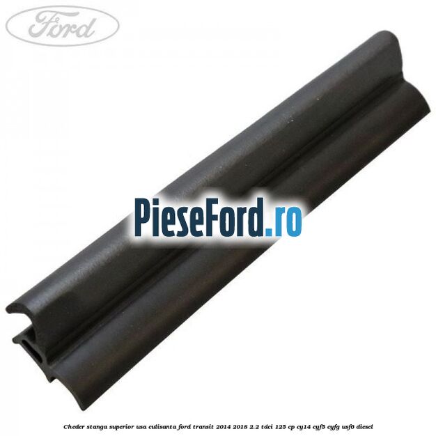 Cheder stanga superior usa culisanta Ford Transit 2014-2018 2.2 TDCi 125 cp CY14, CYF5, CYFG, USF6 diesel