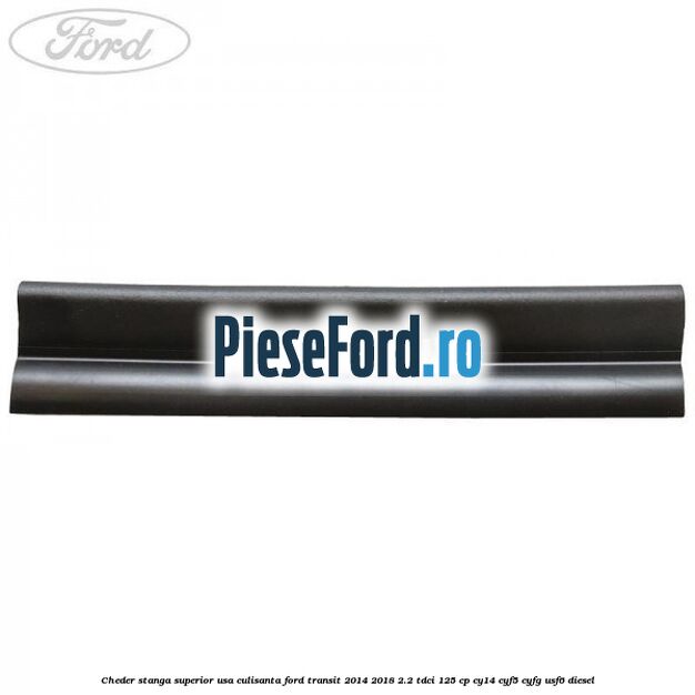 Cheder stanga superior usa culisanta Ford Transit 2014-2018 2.2 TDCi 125 cp CY14, CYF5, CYFG, USF6 diesel