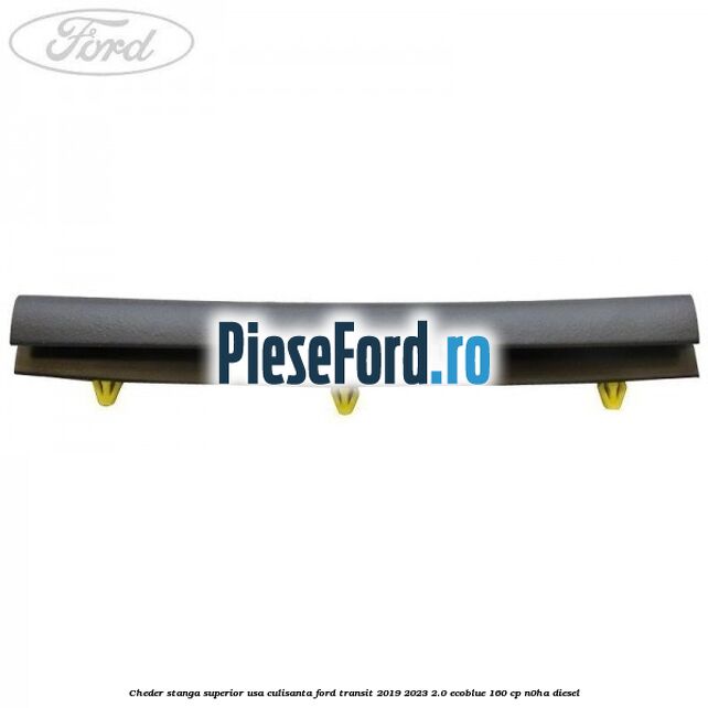 Cheder stanga superior usa culisanta Ford Transit 2019-2023 2.0 EcoBlue 160 cp N0HA diesel