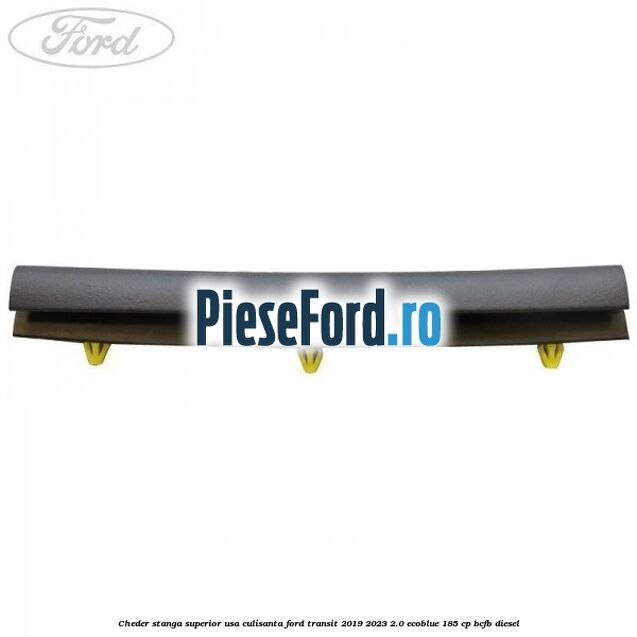Cheder stanga superior usa culisanta Ford Transit 2019-2023 2.0 EcoBlue 185 cp Cheder stanga superior usa culisanta Ford Transit 2019-2023 2.0 EcoBlue 185 cp BCFB diesel