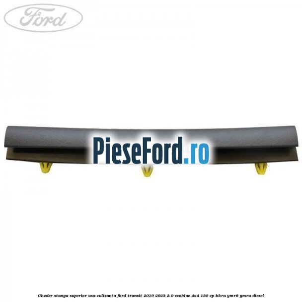 Cheder stanga superior usa culisanta Ford Transit 2019-2023 2.0 EcoBlue 4x4 130 cp BKRA, YMR6, YMRA diesel