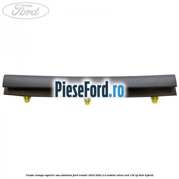 Cheder stanga superior usa culisanta Ford Transit 2019-2023 2.0 EcoBlue mHEV RWD 170 cp BLRB Hybrid