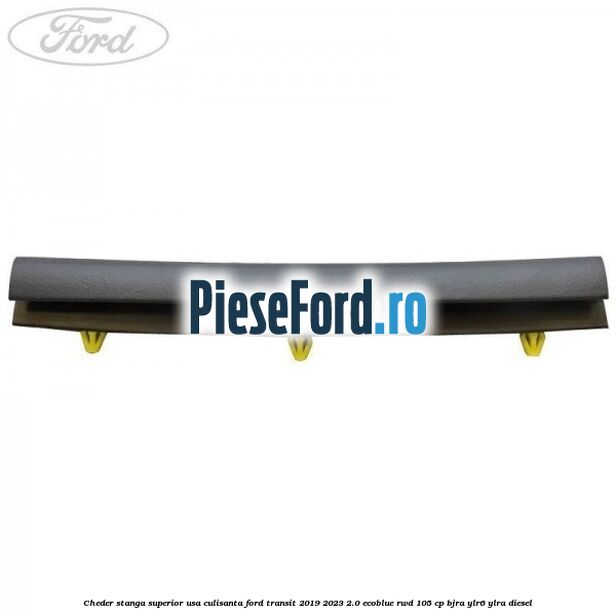 Cheder stanga superior usa culisanta Ford Transit 2019-2023 2.0 EcoBlue RWD 105 cp Cheder stanga superior usa culisanta Ford Transit 2019-2023 2.0 EcoBlue RWD 105 cp BJRA, YLR6, YLRA diesel
