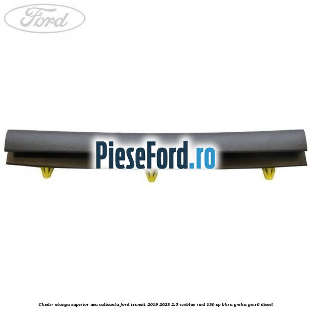 Cheder stanga superior usa culisanta Ford Transit 2019-2023 2.0 EcoBlue RWD 130 cp BKRA, YMHA, YMR6 diesel