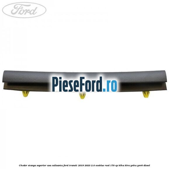 Cheder stanga superior usa culisanta Ford Transit 2019-2023 2.0 EcoBlue RWD 170 cp BLHA, BLRA, YNHA, YNR6 diesel