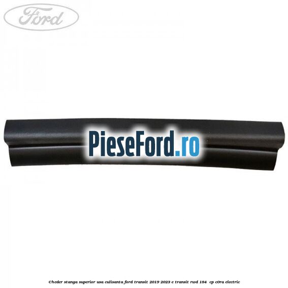 Cheder stanga superior usa culisanta Ford Transit 2019-2023 E-TRANSIT RWD 184  cp C0RA electric