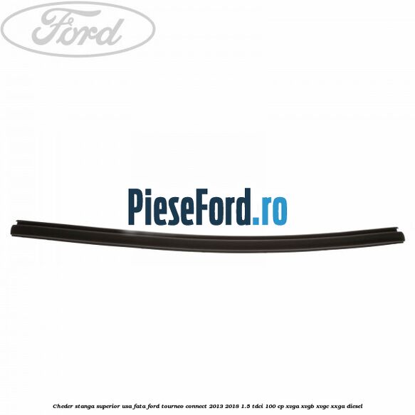 Cheder stanga superior usa fata Ford Tourneo Connect 2013-2018 1.5 TDCi 100 cp XVGA, XVGB, XVGC, XXGA diesel