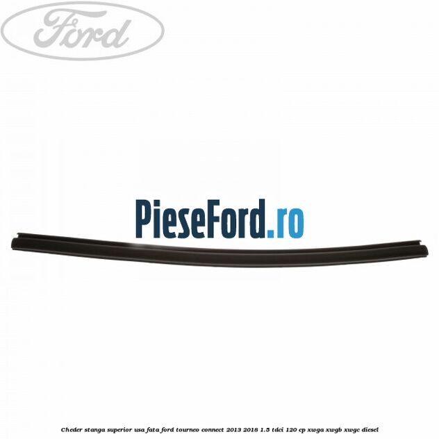 Cheder stanga superior usa fata Ford Tourneo Connect 2013-2018 1.5 TDCi 120 cp XWGA, XWGB, XWGC diesel