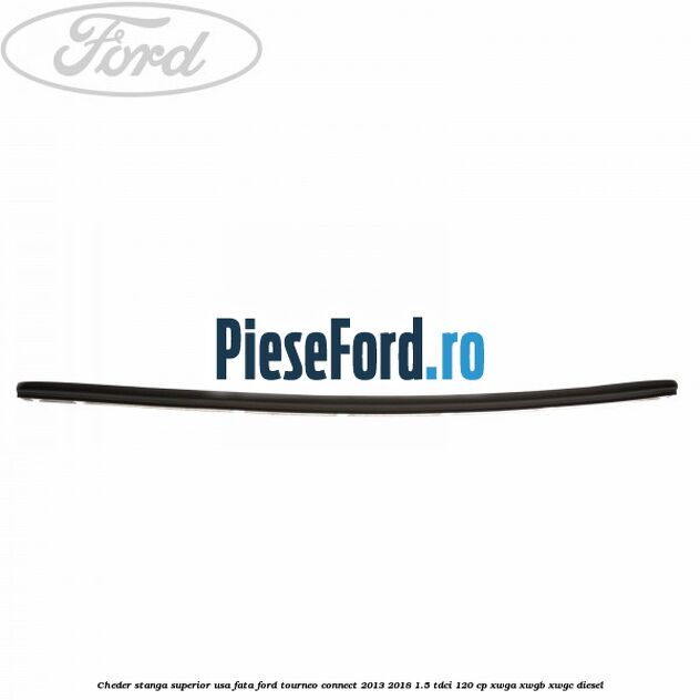 Cheder stanga superior usa fata Ford Tourneo Connect 2013-2018 1.5 TDCi 120 cp Cheder stanga superior usa fata Ford Tourneo Connect 2013-2018 1.5 TDCi 120 cp XWGA, XWGB, XWGC diesel