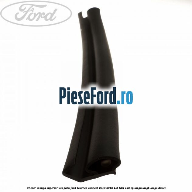 Cheder stanga superior usa fata Ford Tourneo Connect 2013-2018 1.5 TDCi 120 cp Cheder stanga superior usa fata Ford Tourneo Connect 2013-2018 1.5 TDCi 120 cp XWGA, XWGB, XWGC diesel