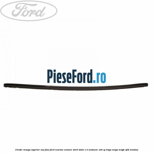 Cheder stanga superior usa fata Ford Tourneo Connect 2019-2023 1.0 EcoBoost 100 cp B3GA, M2GA, M2GB, SFCB benzina