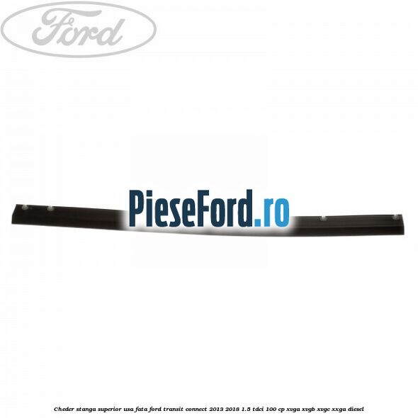 Cheder stanga superior usa fata Ford Transit Connect 2013-2018 1.5 TDCi 100 cp XVGA, XVGB, XVGC, XXGA diesel