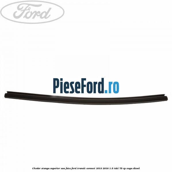 Cheder stanga superior usa fata Ford Transit Connect 2013-2018 1.5 TDCi 75 cp XUGA diesel