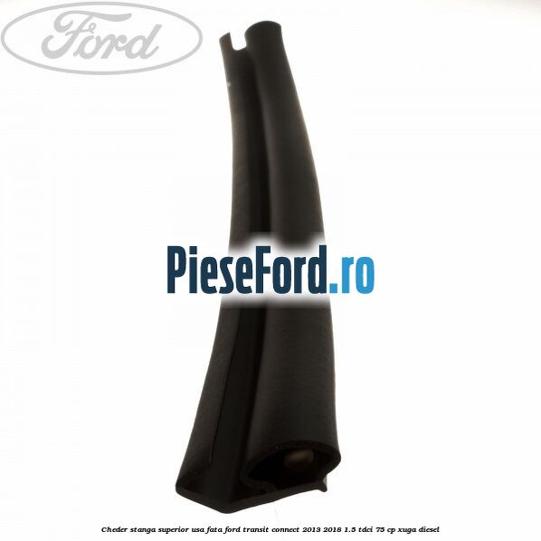 Cheder stanga superior usa fata Ford Transit Connect 2013-2018 1.5 TDCi 75 cp XUGA diesel