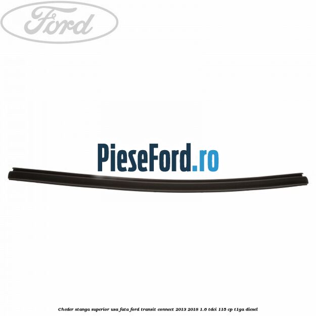 Cheder stanga superior usa fata Ford Transit Connect 2013-2018 1.6 TDCi 115 cp T1GA diesel