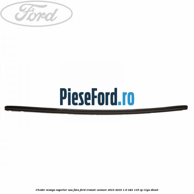 Cheder stanga superior usa fata Ford Transit Connect 2013-2018 1.6 TDCi 115 cp T1GA diesel