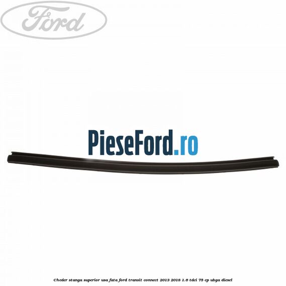 Cheder stanga superior usa fata Ford Transit Connect 2013-2018 1.6 TDCi 75 cp UBGA diesel