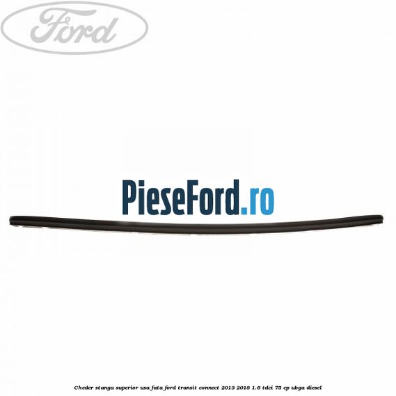 Cheder stanga superior usa fata Ford Transit Connect 2013-2018 1.6 TDCi 75 cp UBGA diesel